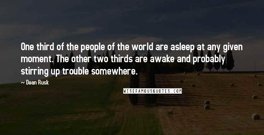 Dean Rusk Quotes: One third of the people of the world are asleep at any given moment. The other two thirds are awake and probably stirring up trouble somewhere.