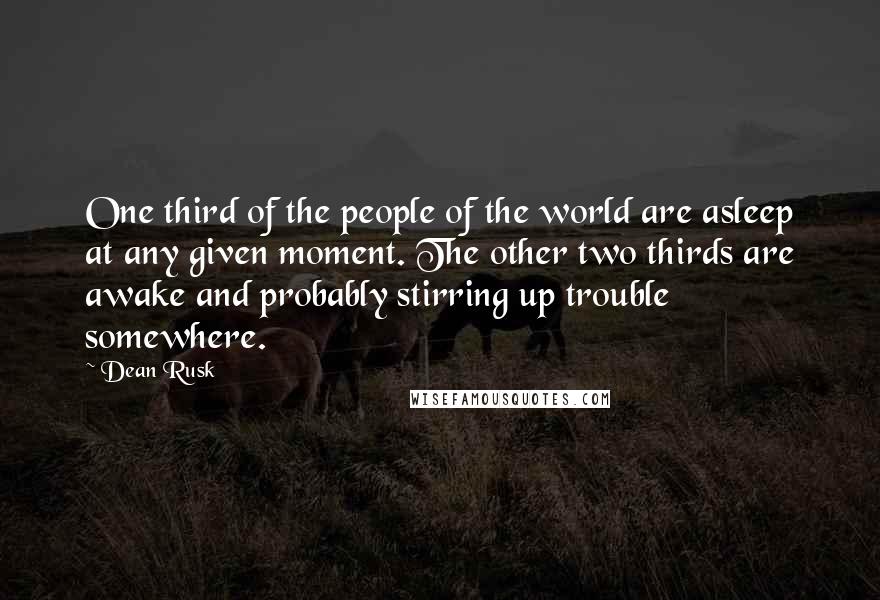 Dean Rusk Quotes: One third of the people of the world are asleep at any given moment. The other two thirds are awake and probably stirring up trouble somewhere.