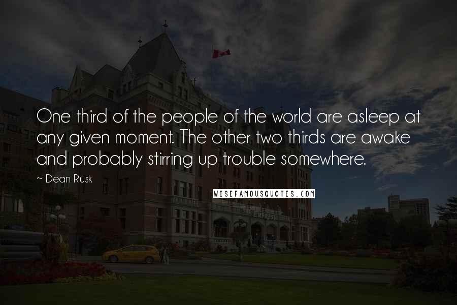 Dean Rusk Quotes: One third of the people of the world are asleep at any given moment. The other two thirds are awake and probably stirring up trouble somewhere.