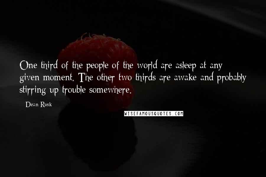 Dean Rusk Quotes: One third of the people of the world are asleep at any given moment. The other two thirds are awake and probably stirring up trouble somewhere.