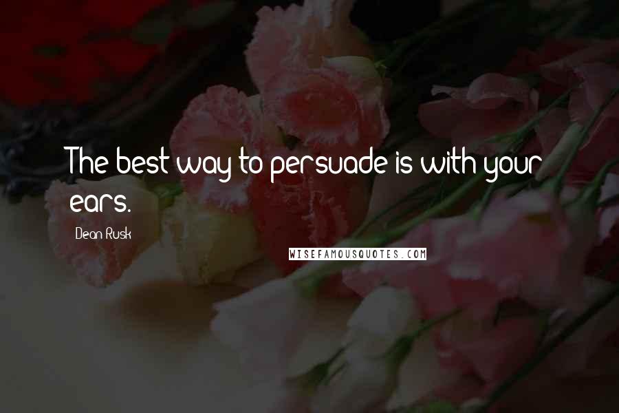 Dean Rusk Quotes: The best way to persuade is with your ears.