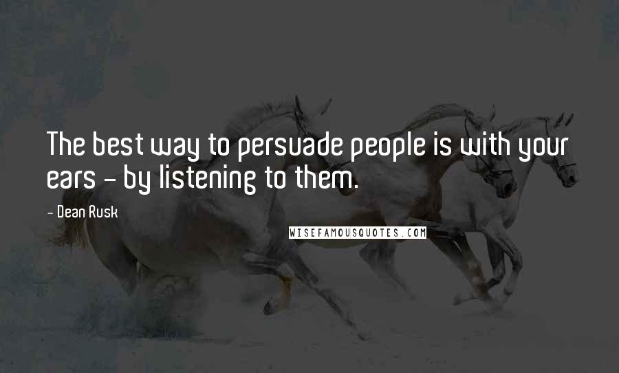 Dean Rusk Quotes: The best way to persuade people is with your ears - by listening to them.