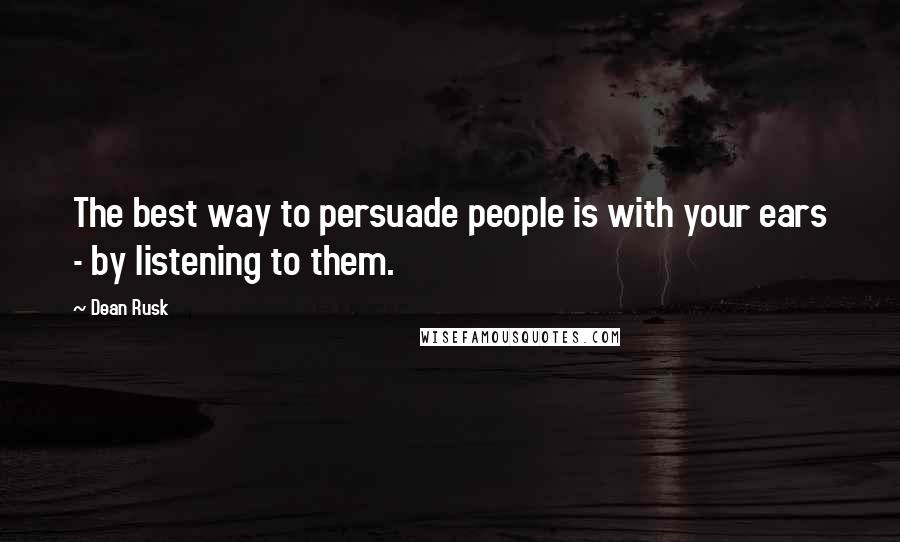 Dean Rusk Quotes: The best way to persuade people is with your ears - by listening to them.