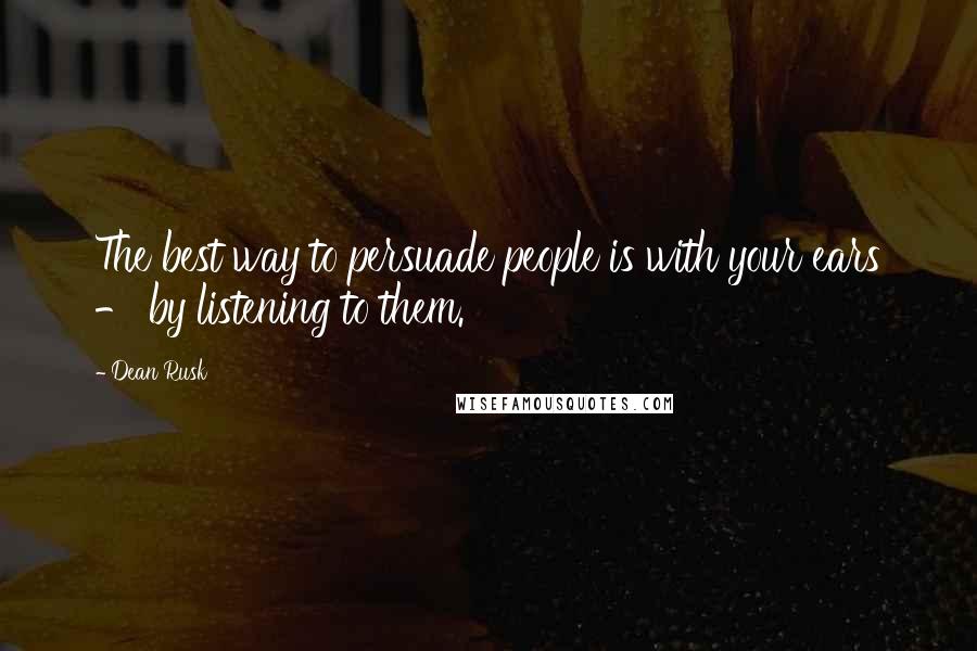 Dean Rusk Quotes: The best way to persuade people is with your ears - by listening to them.