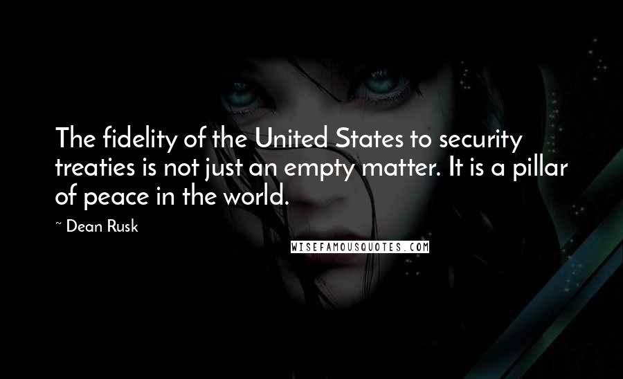 Dean Rusk Quotes: The fidelity of the United States to security treaties is not just an empty matter. It is a pillar of peace in the world.