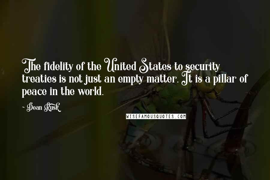Dean Rusk Quotes: The fidelity of the United States to security treaties is not just an empty matter. It is a pillar of peace in the world.