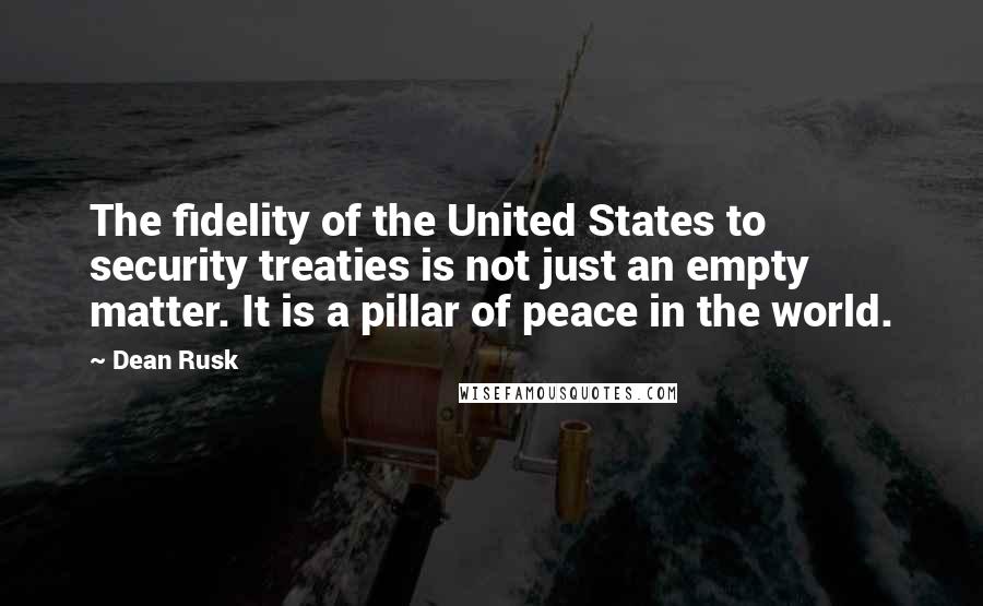 Dean Rusk Quotes: The fidelity of the United States to security treaties is not just an empty matter. It is a pillar of peace in the world.