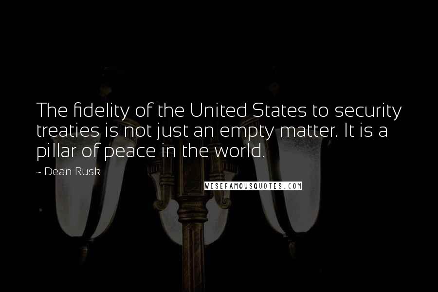 Dean Rusk Quotes: The fidelity of the United States to security treaties is not just an empty matter. It is a pillar of peace in the world.