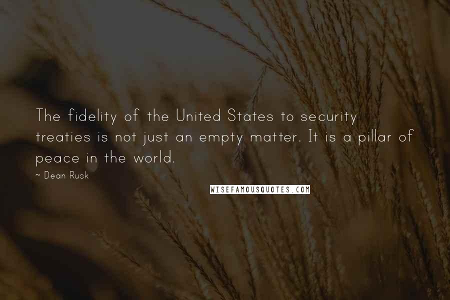 Dean Rusk Quotes: The fidelity of the United States to security treaties is not just an empty matter. It is a pillar of peace in the world.