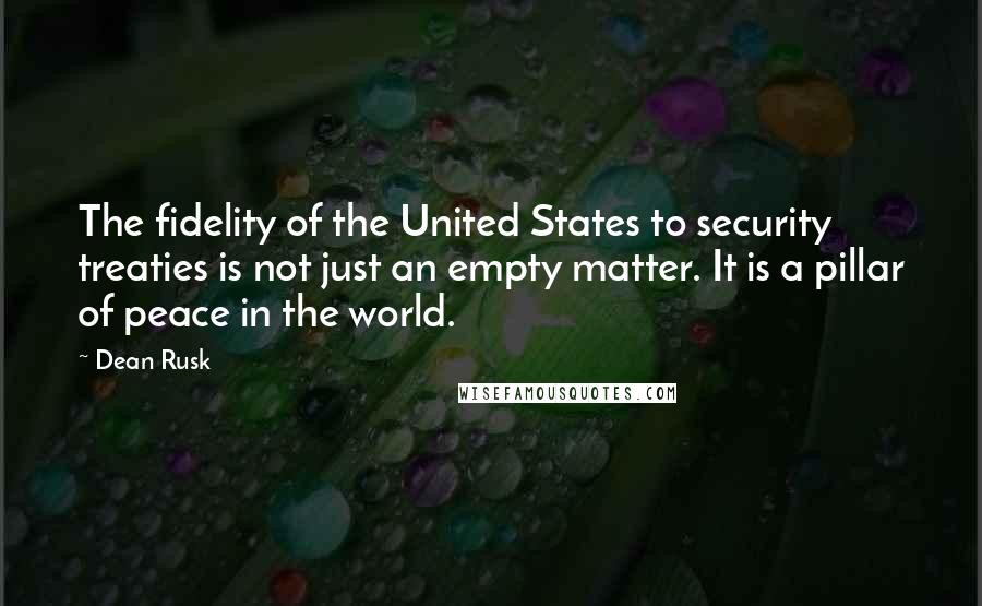 Dean Rusk Quotes: The fidelity of the United States to security treaties is not just an empty matter. It is a pillar of peace in the world.