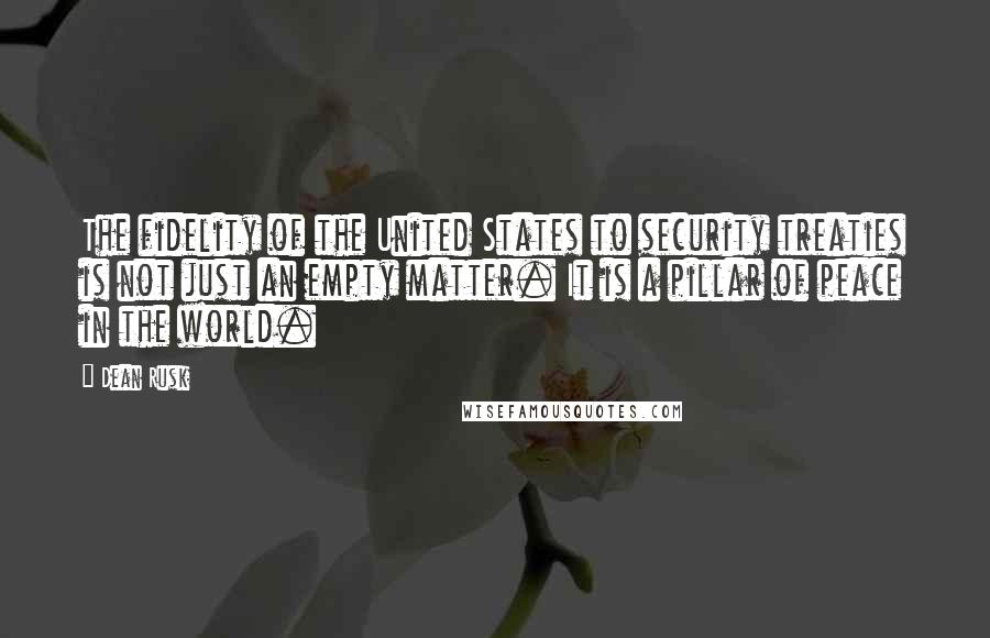 Dean Rusk Quotes: The fidelity of the United States to security treaties is not just an empty matter. It is a pillar of peace in the world.