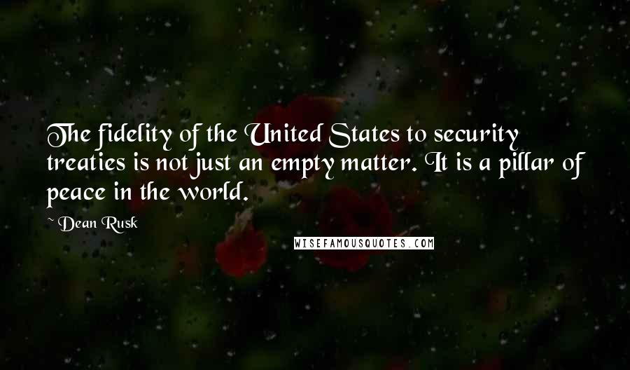 Dean Rusk Quotes: The fidelity of the United States to security treaties is not just an empty matter. It is a pillar of peace in the world.