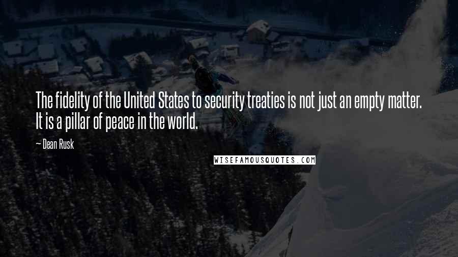 Dean Rusk Quotes: The fidelity of the United States to security treaties is not just an empty matter. It is a pillar of peace in the world.