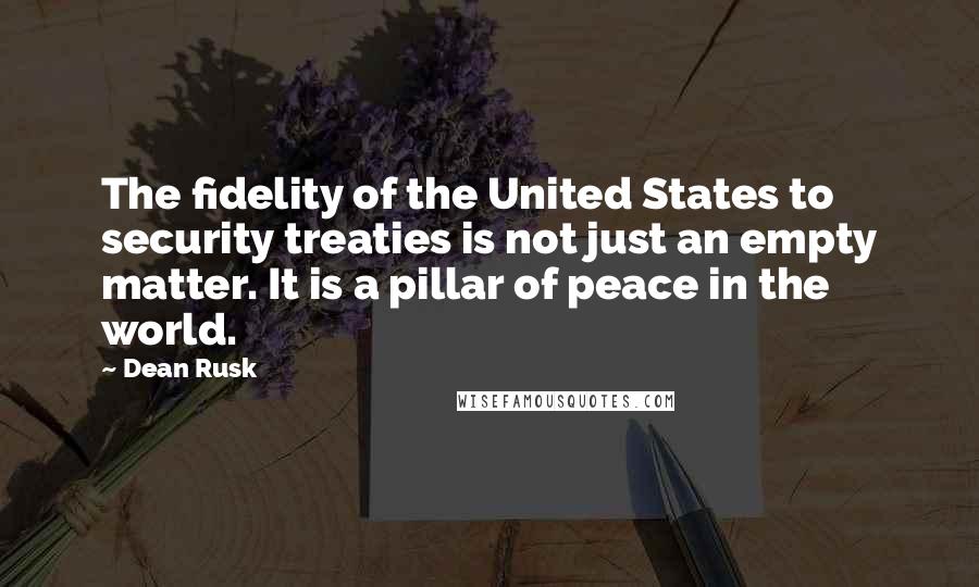 Dean Rusk Quotes: The fidelity of the United States to security treaties is not just an empty matter. It is a pillar of peace in the world.