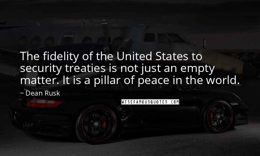 Dean Rusk Quotes: The fidelity of the United States to security treaties is not just an empty matter. It is a pillar of peace in the world.