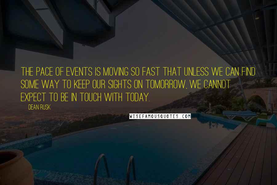 Dean Rusk Quotes: The pace of events is moving so fast that unless we can find some way to keep our sights on tomorrow, we cannot expect to be in touch with today.