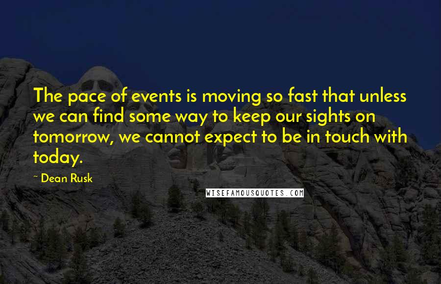 Dean Rusk Quotes: The pace of events is moving so fast that unless we can find some way to keep our sights on tomorrow, we cannot expect to be in touch with today.