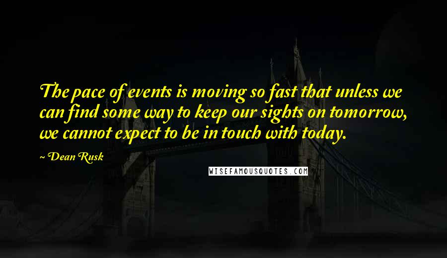 Dean Rusk Quotes: The pace of events is moving so fast that unless we can find some way to keep our sights on tomorrow, we cannot expect to be in touch with today.