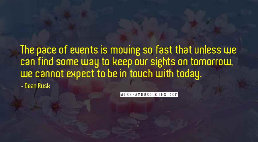 Dean Rusk Quotes: The pace of events is moving so fast that unless we can find some way to keep our sights on tomorrow, we cannot expect to be in touch with today.