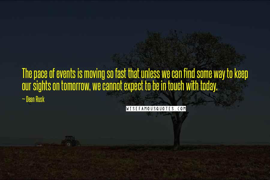 Dean Rusk Quotes: The pace of events is moving so fast that unless we can find some way to keep our sights on tomorrow, we cannot expect to be in touch with today.