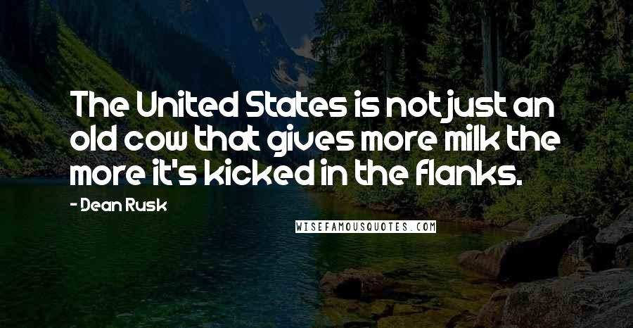 Dean Rusk Quotes: The United States is not just an old cow that gives more milk the more it's kicked in the flanks.