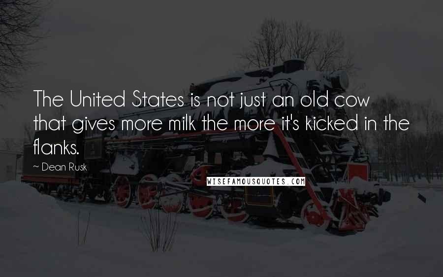 Dean Rusk Quotes: The United States is not just an old cow that gives more milk the more it's kicked in the flanks.