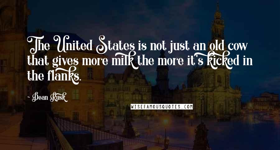 Dean Rusk Quotes: The United States is not just an old cow that gives more milk the more it's kicked in the flanks.