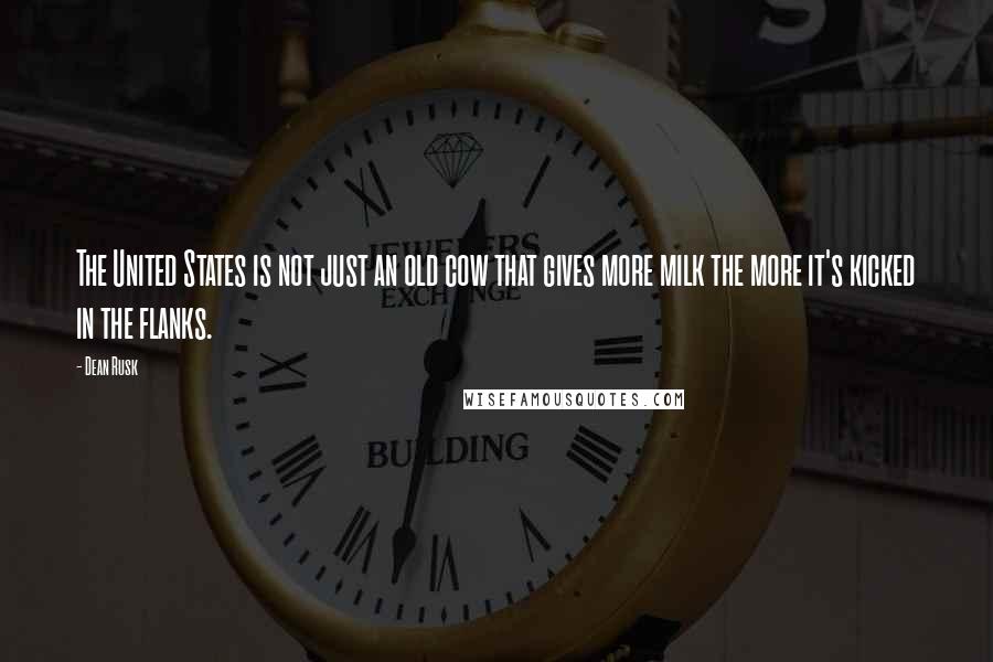 Dean Rusk Quotes: The United States is not just an old cow that gives more milk the more it's kicked in the flanks.