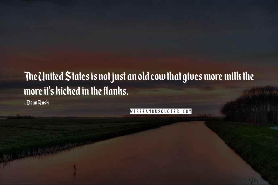 Dean Rusk Quotes: The United States is not just an old cow that gives more milk the more it's kicked in the flanks.