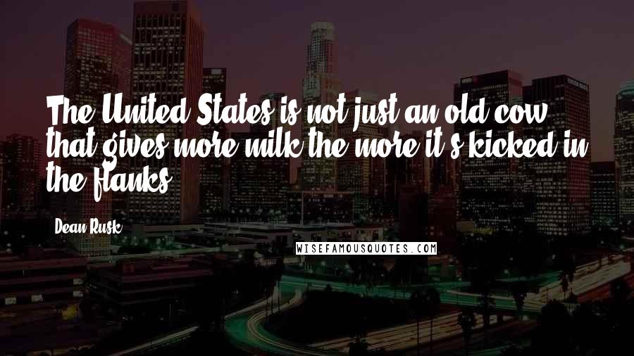 Dean Rusk Quotes: The United States is not just an old cow that gives more milk the more it's kicked in the flanks.