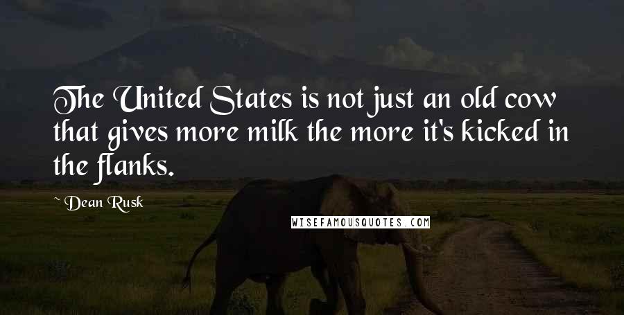 Dean Rusk Quotes: The United States is not just an old cow that gives more milk the more it's kicked in the flanks.