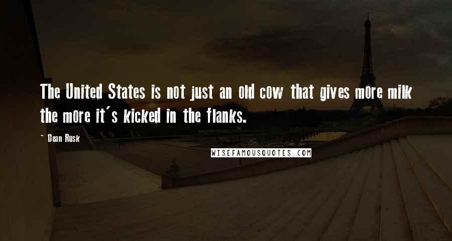 Dean Rusk Quotes: The United States is not just an old cow that gives more milk the more it's kicked in the flanks.