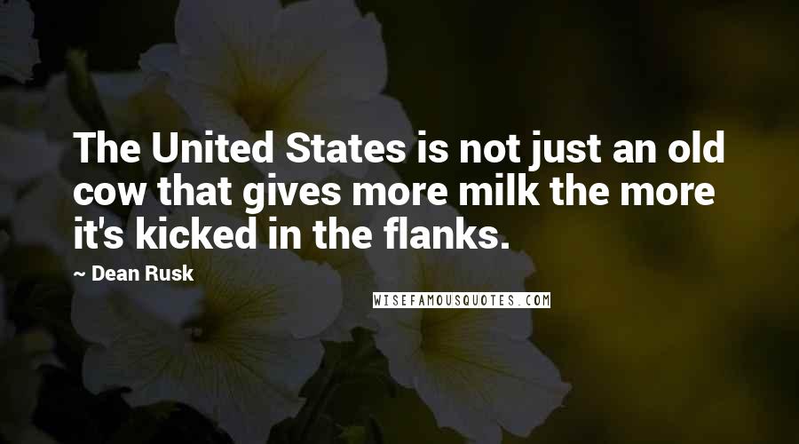 Dean Rusk Quotes: The United States is not just an old cow that gives more milk the more it's kicked in the flanks.