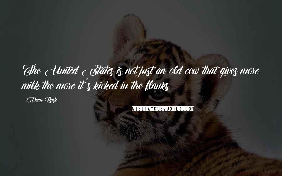 Dean Rusk Quotes: The United States is not just an old cow that gives more milk the more it's kicked in the flanks.
