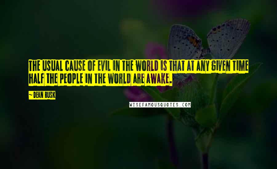 Dean Rusk Quotes: The usual cause of evil in the world is that at any given time half the people in the world are awake.