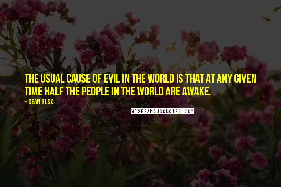 Dean Rusk Quotes: The usual cause of evil in the world is that at any given time half the people in the world are awake.