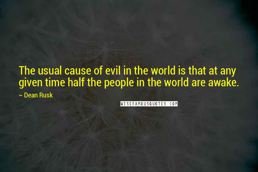 Dean Rusk Quotes: The usual cause of evil in the world is that at any given time half the people in the world are awake.
