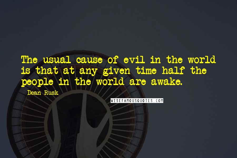 Dean Rusk Quotes: The usual cause of evil in the world is that at any given time half the people in the world are awake.