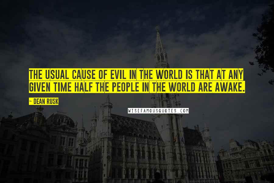 Dean Rusk Quotes: The usual cause of evil in the world is that at any given time half the people in the world are awake.