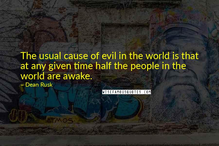 Dean Rusk Quotes: The usual cause of evil in the world is that at any given time half the people in the world are awake.
