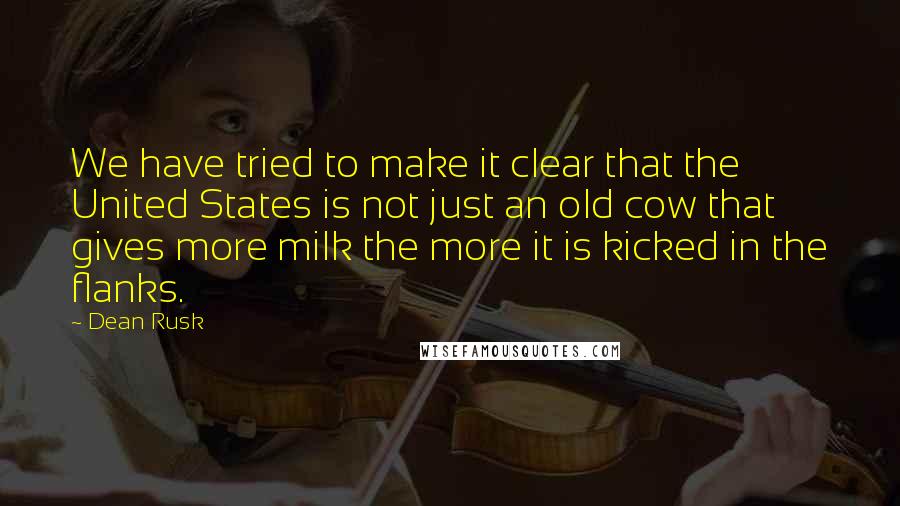 Dean Rusk Quotes: We have tried to make it clear that the United States is not just an old cow that gives more milk the more it is kicked in the flanks.