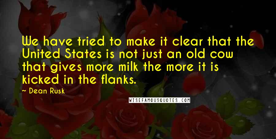 Dean Rusk Quotes: We have tried to make it clear that the United States is not just an old cow that gives more milk the more it is kicked in the flanks.