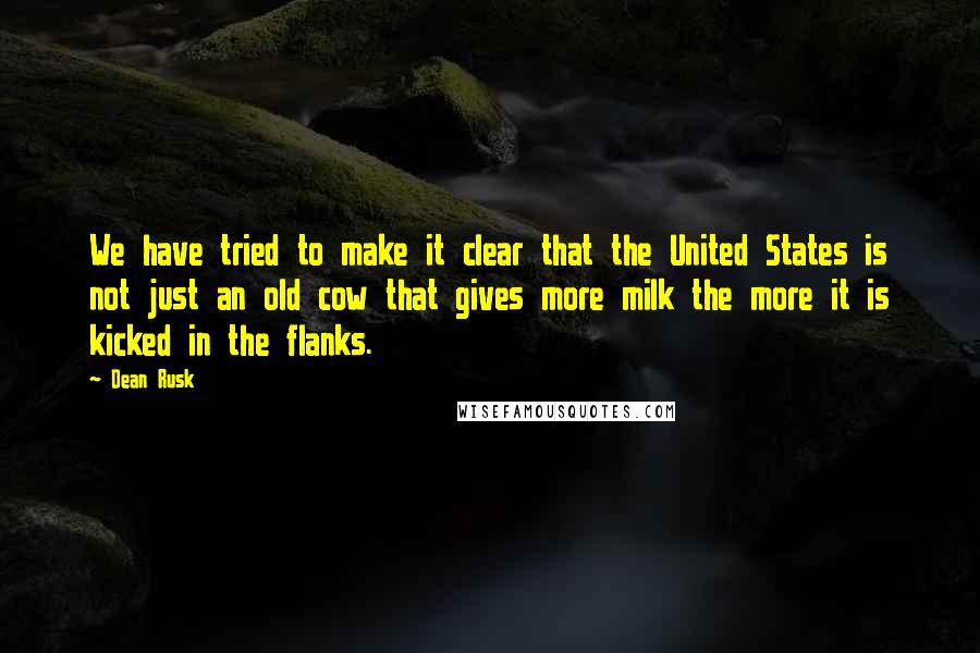 Dean Rusk Quotes: We have tried to make it clear that the United States is not just an old cow that gives more milk the more it is kicked in the flanks.