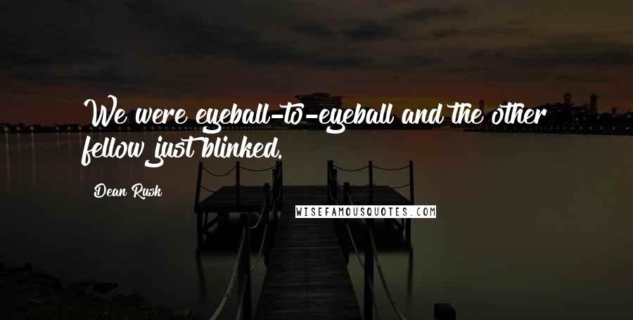 Dean Rusk Quotes: We were eyeball-to-eyeball and the other fellow just blinked.