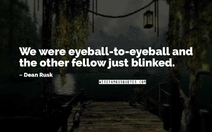 Dean Rusk Quotes: We were eyeball-to-eyeball and the other fellow just blinked.