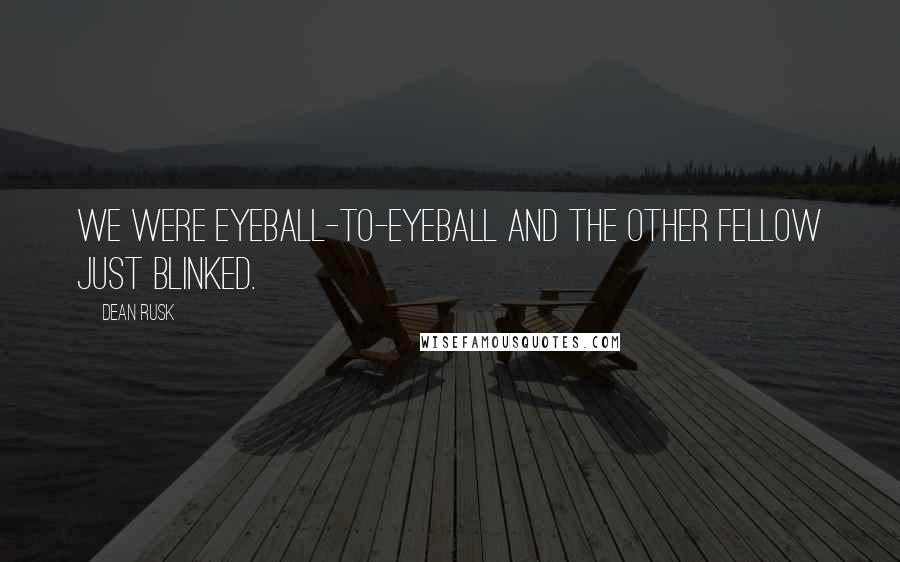 Dean Rusk Quotes: We were eyeball-to-eyeball and the other fellow just blinked.