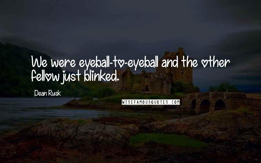 Dean Rusk Quotes: We were eyeball-to-eyeball and the other fellow just blinked.