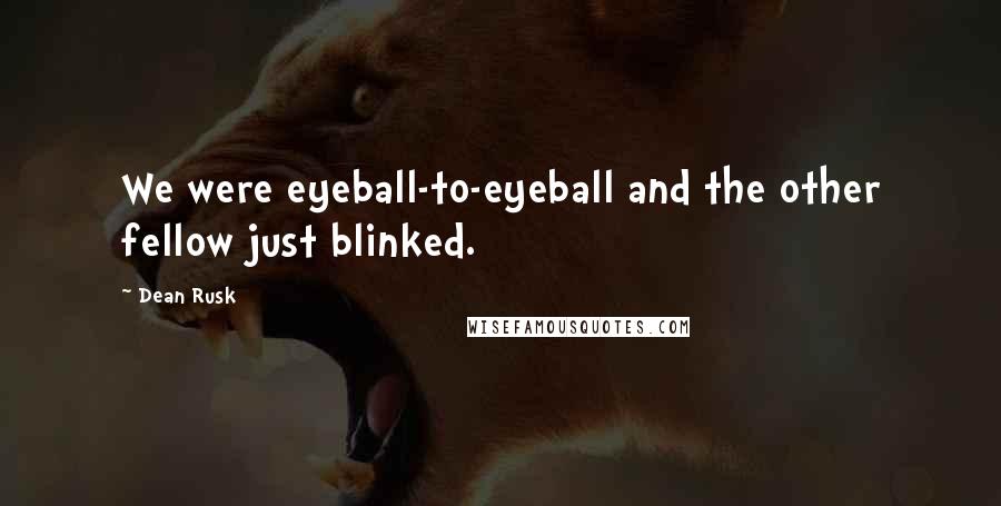 Dean Rusk Quotes: We were eyeball-to-eyeball and the other fellow just blinked.