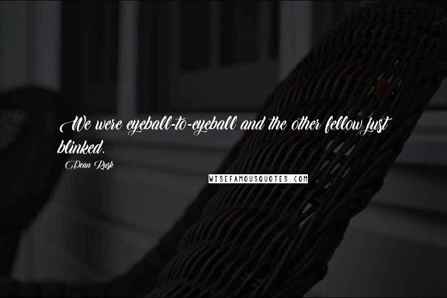 Dean Rusk Quotes: We were eyeball-to-eyeball and the other fellow just blinked.