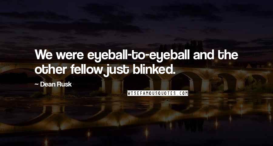 Dean Rusk Quotes: We were eyeball-to-eyeball and the other fellow just blinked.